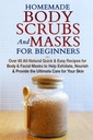 Homemade Body Scrubs og Masker for nybegynnere: Alt-Naturlig Raske og enkle oppskrifter for kroppen og ansiktsmasker for å hjelpe Exfoliate, Nourish og gi den ultimate omsorg for huden din