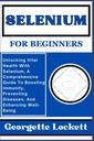 SELENIUM FOR BEGINNERS: Låse opp vital helse med selen, en omfattende guide til å øke immuniteten, forebygge sykdommer, og forbedre velvære